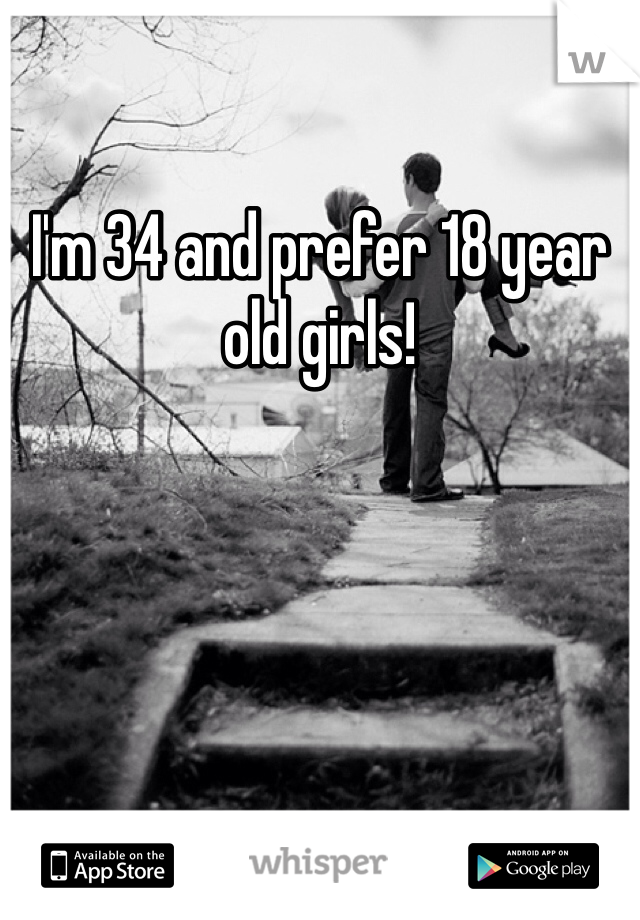 I'm 34 and prefer 18 year old girls!
