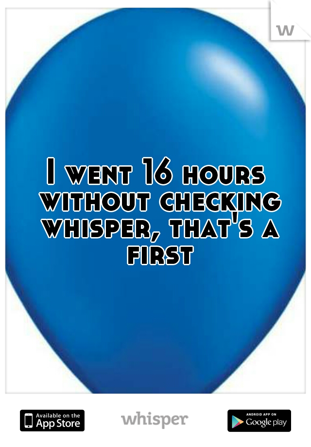 I went 16 hours without checking whisper, that's a first!