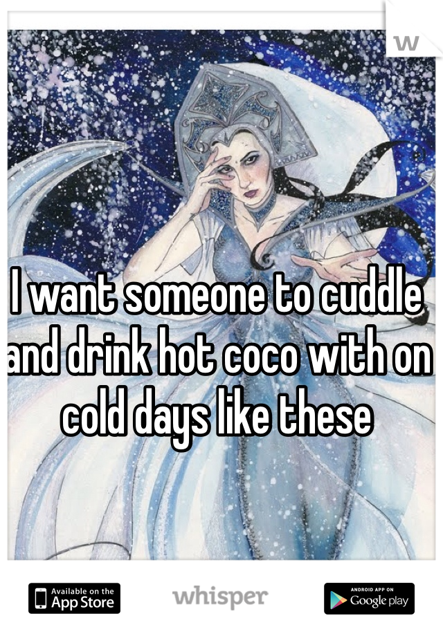 I want someone to cuddle and drink hot coco with on cold days like these