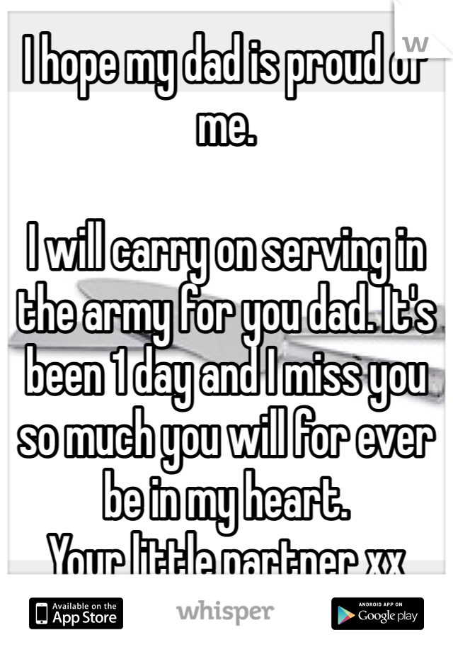 I hope my dad is proud of me. 

I will carry on serving in the army for you dad. It's been 1 day and I miss you so much you will for ever be in my heart. 
Your little partner xx