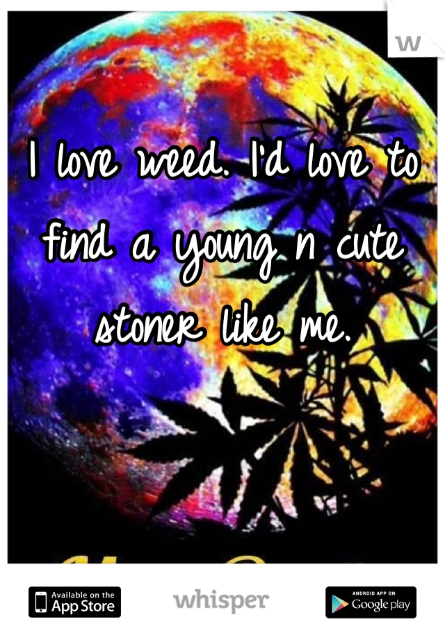 I love weed. I'd love to find a young n cute stoner like me.