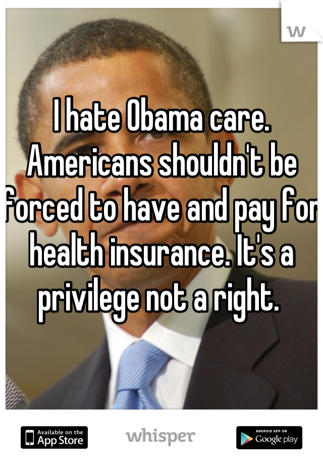 I hate Obama care. Americans shouldn't be forced to have and pay for health insurance. It's a privilege not a right. 
