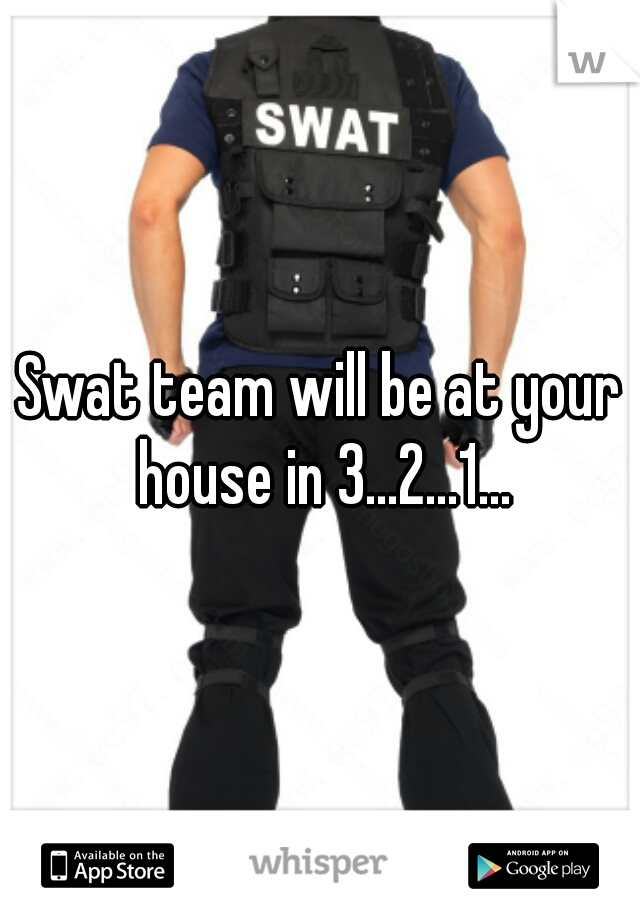 Swat team will be at your house in 3...2...1...