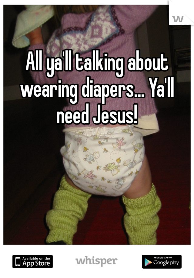 All ya'll talking about wearing diapers... Ya'll need Jesus!
