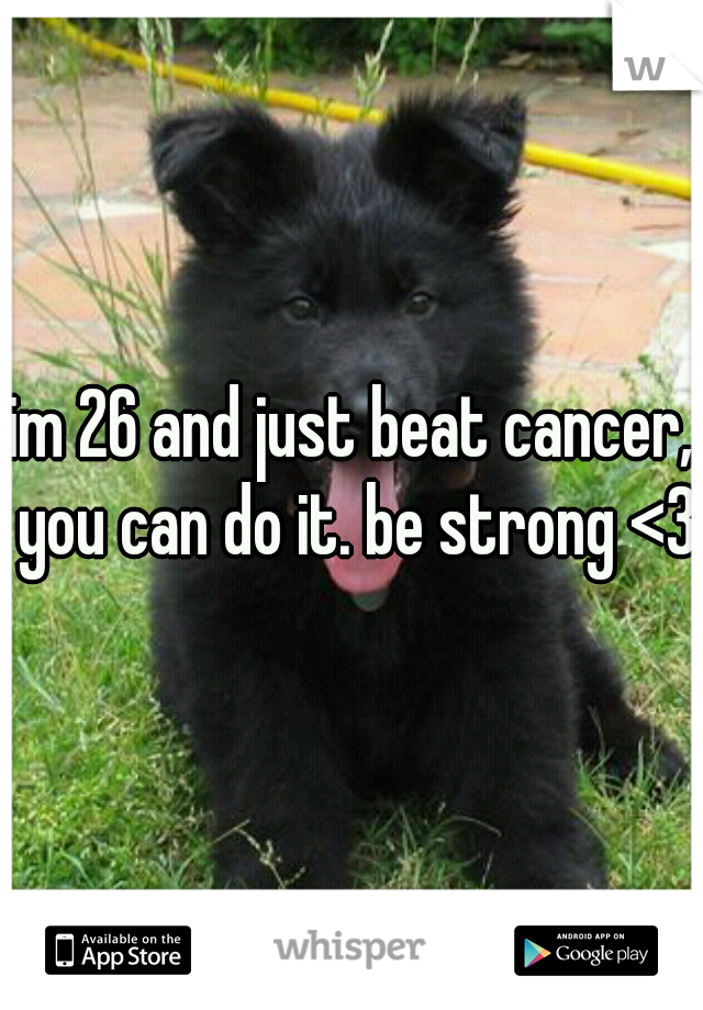im 26 and just beat cancer, you can do it. be strong <3 