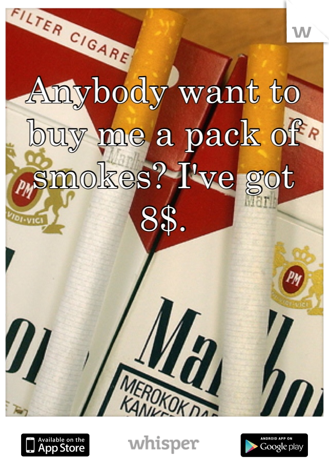 Anybody want to buy me a pack of smokes? I've got 8$. 