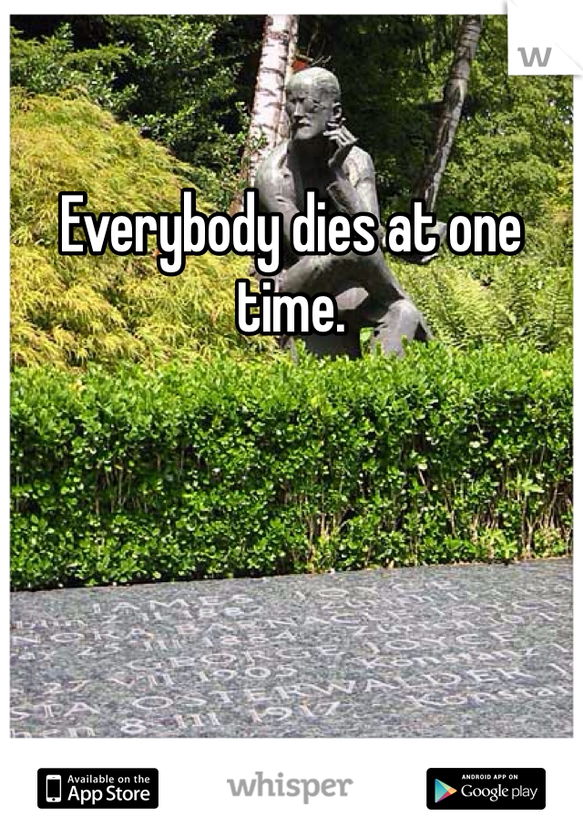 Everybody dies at one time.