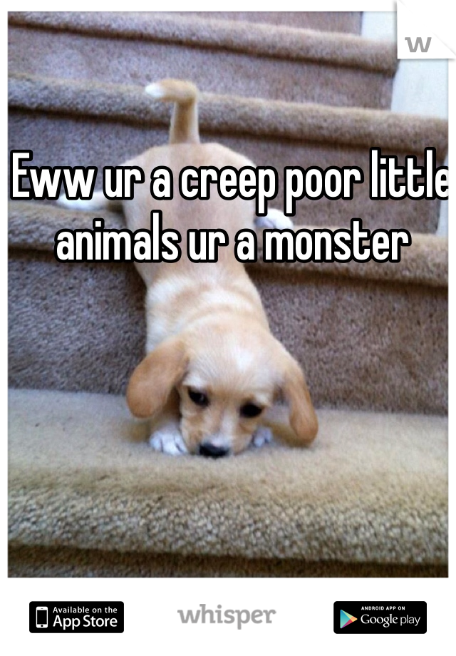 Eww ur a creep poor little animals ur a monster