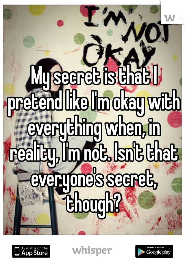 My secret is that I pretend like I'm okay with everything when, in reality, I'm not. Isn't that everyone's secret, though?