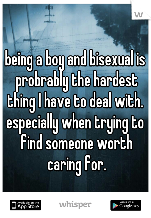 being a boy and bisexual is probrably the hardest thing I have to deal with. 
especially when trying to find someone worth caring for.