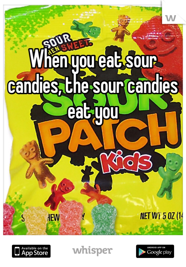 When you eat sour candies, the sour candies eat you