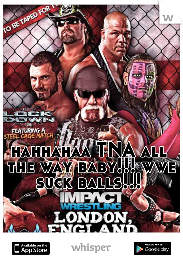 hahhahaa TNA all the way baby!!! wwe suck balls!!! 