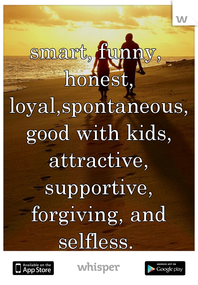 smart, funny, honest, loyal,spontaneous, good with kids, attractive, supportive, forgiving, and selfless. 