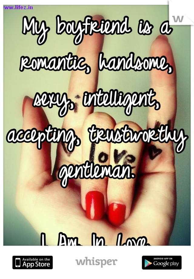 My boyfriend is a romantic, handsome, sexy, intelligent, accepting, trustworthy gentleman. 

I. Am. In. Love.