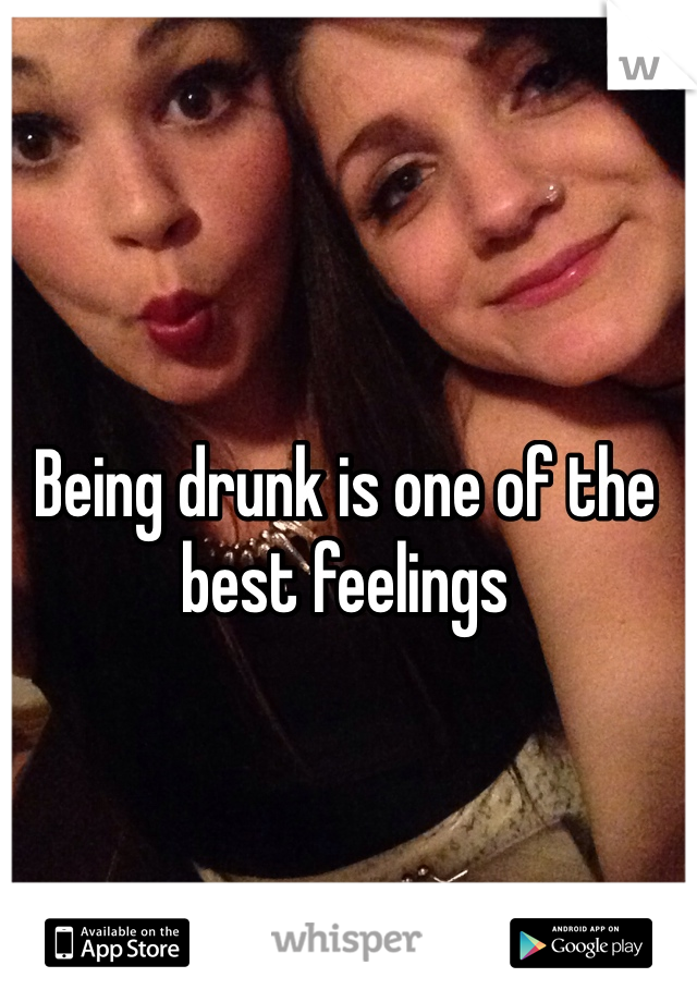 Being drunk is one of the best feelings