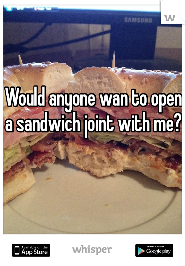 Would anyone wan to open a sandwich joint with me?
