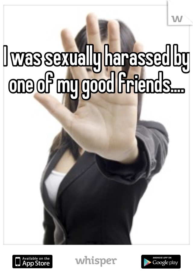 I was sexually harassed by one of my good friends....