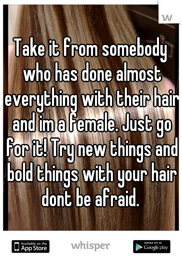 Take it from somebody who has done almost everything with their hair and im a female. Just go for it! Try new things and bold things with your hair dont be afraid. 