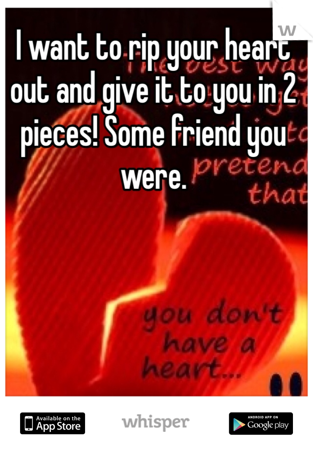 I want to rip your heart out and give it to you in 2 pieces! Some friend you were.