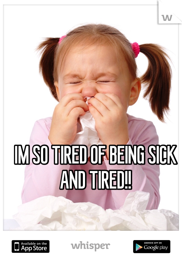 IM SO TIRED OF BEING SICK AND TIRED!! 