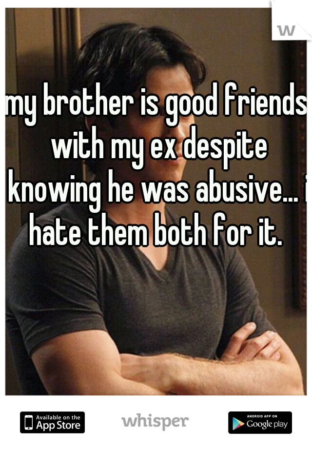 my brother is good friends with my ex despite knowing he was abusive... i hate them both for it. 