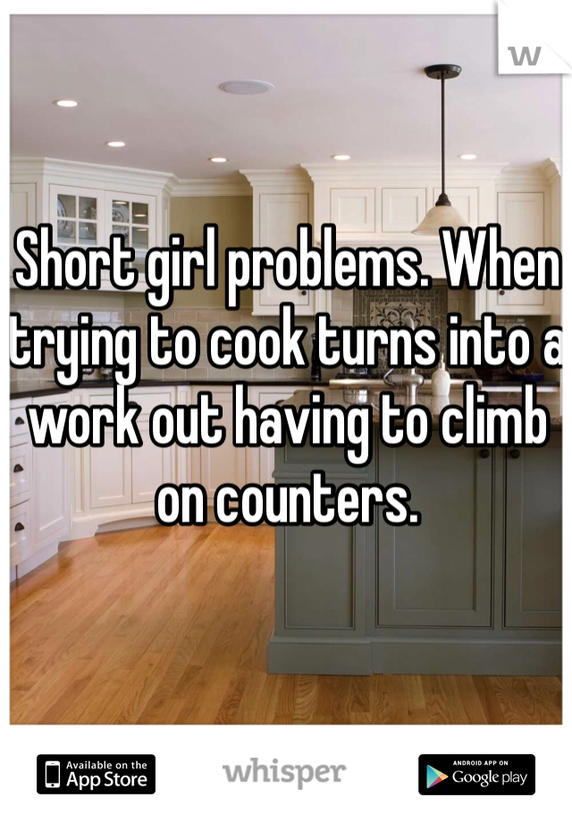 Short girl problems. When trying to cook turns into a work out having to climb on counters. 