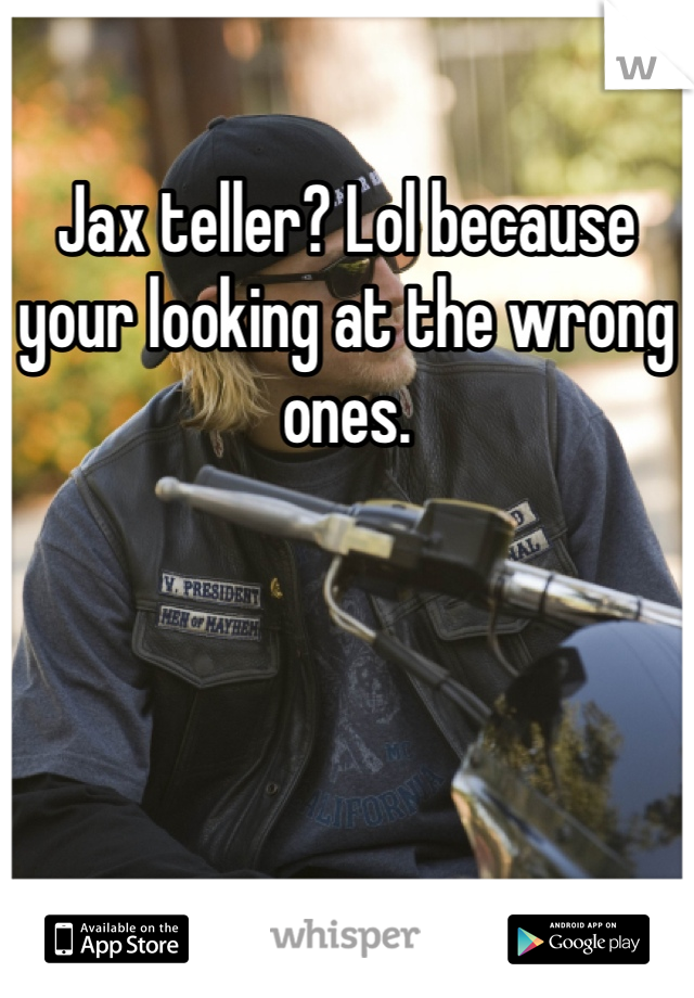 Jax teller? Lol because your looking at the wrong ones. 
