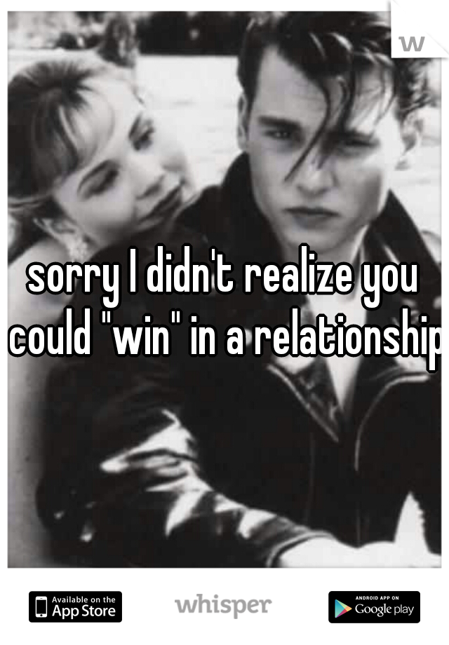 sorry I didn't realize you could "win" in a relationship