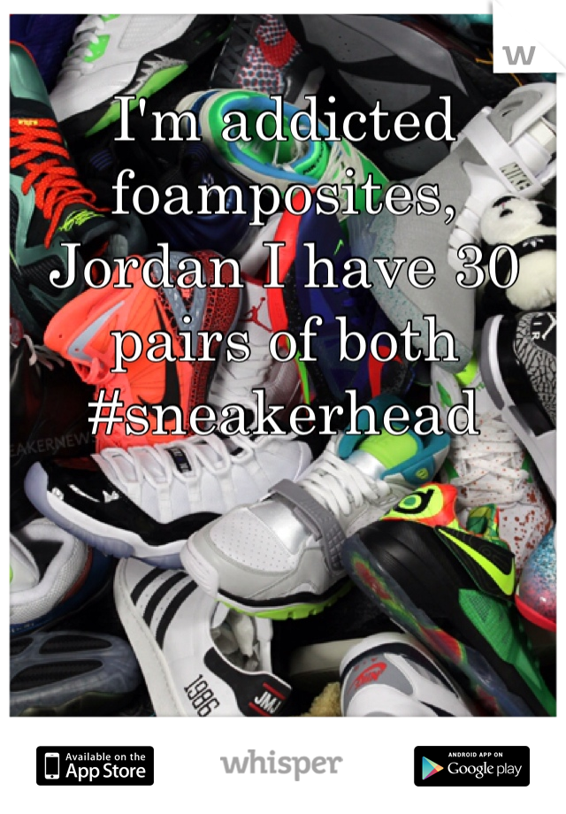 I'm addicted  foamposites, Jordan I have 30 pairs of both #sneakerhead 