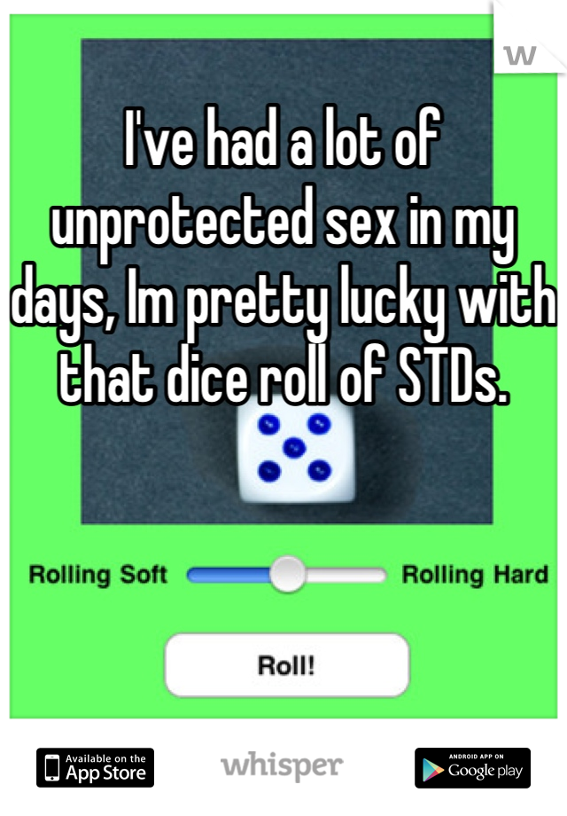 I've had a lot of unprotected sex in my days, Im pretty lucky with that dice roll of STDs.