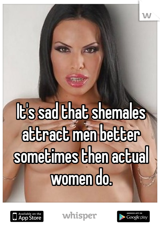 It's sad that shemales attract men better sometimes then actual women do. 