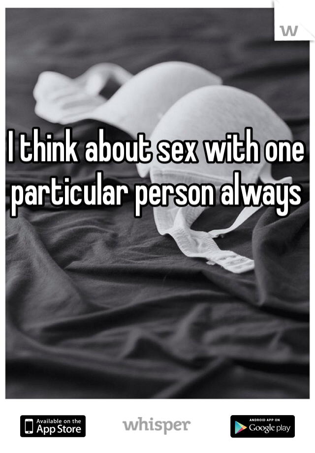 I think about sex with one particular person always 