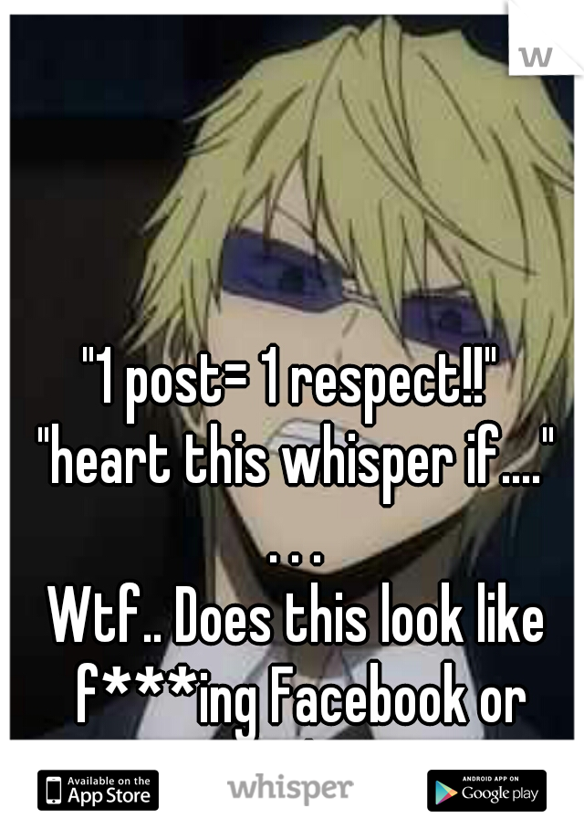 "1 post= 1 respect!!" 
"heart this whisper if...."

. . .



Wtf.. Does this look like f***ing Facebook or something?! 