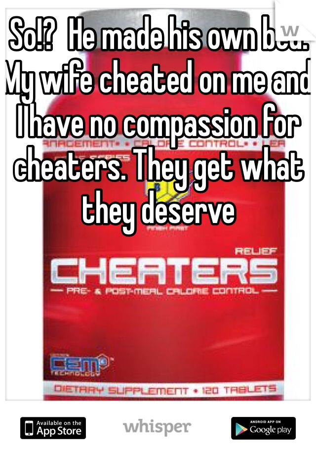 So!?  He made his own bed. My wife cheated on me and I have no compassion for cheaters. They get what they deserve