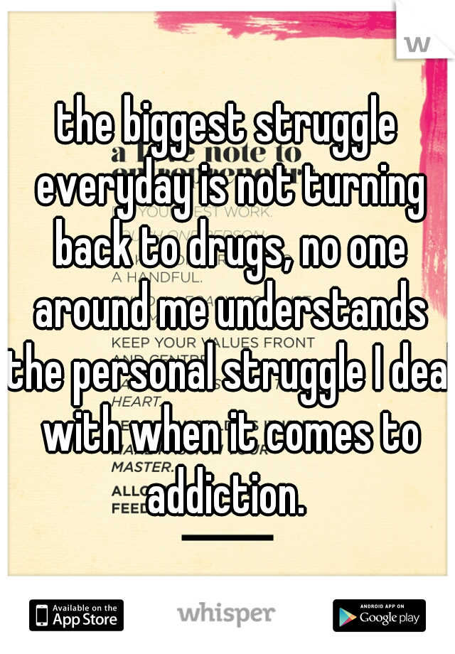 the biggest struggle everyday is not turning back to drugs, no one around me understands the personal struggle I deal with when it comes to addiction. 