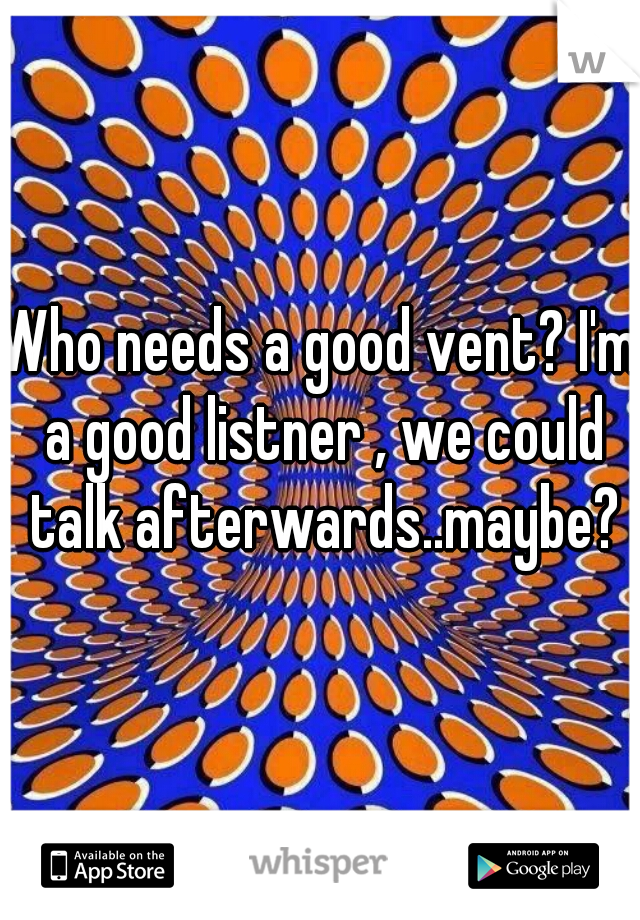 Who needs a good vent? I'm a good listner , we could talk afterwards..maybe?
