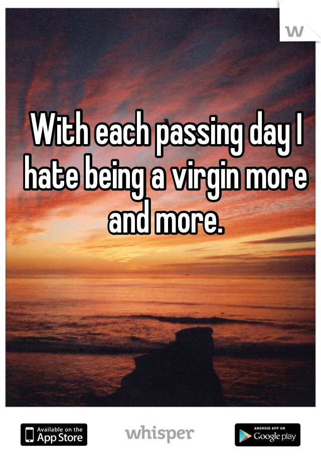 With each passing day I hate being a virgin more and more. 