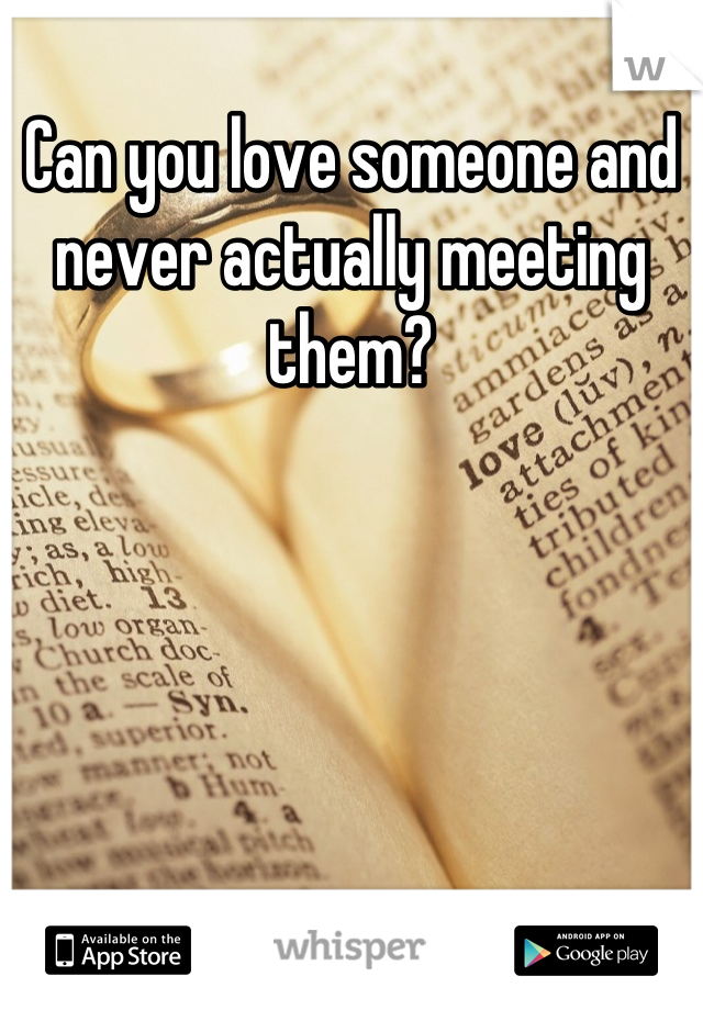 Can you love someone and never actually meeting them?