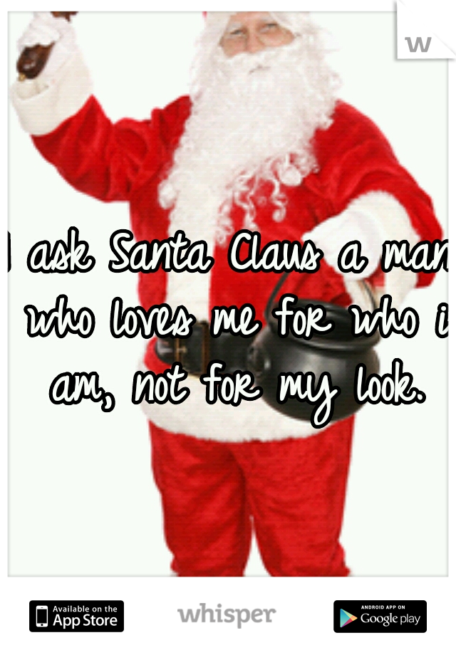 I ask Santa Claus a man who loves me for who i am, not for my look.
