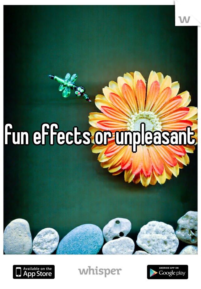 fun effects or unpleasant?