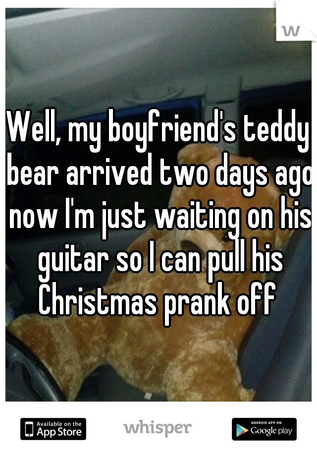 Well, my boyfriend's teddy bear arrived two days ago now I'm just waiting on his guitar so I can pull his Christmas prank off 