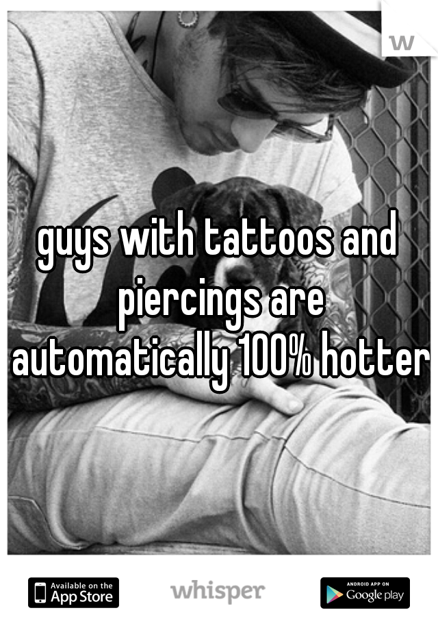 guys with tattoos and piercings are automatically 100% hotter 