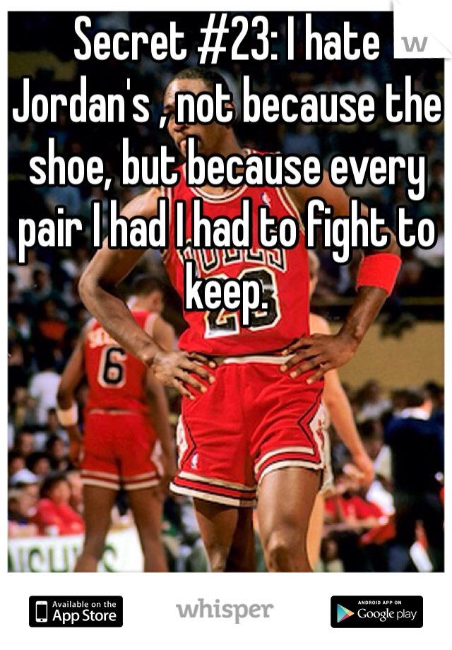 Secret #23: I hate Jordan's , not because the shoe, but because every pair I had I had to fight to keep. 
