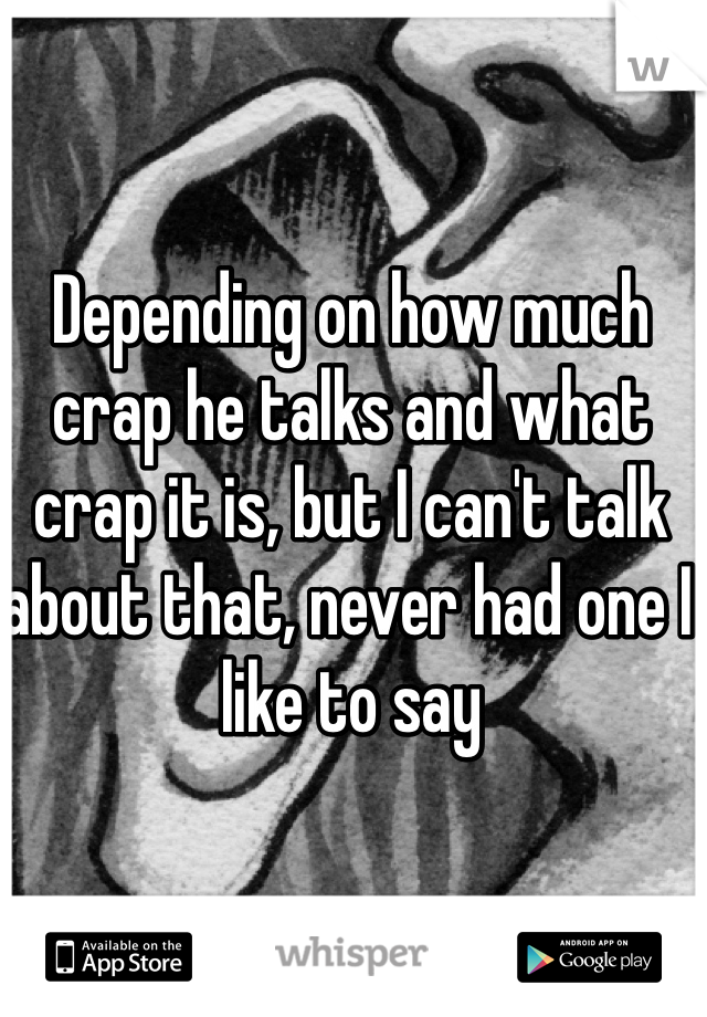 Depending on how much crap he talks and what crap it is, but I can't talk about that, never had one I like to say 