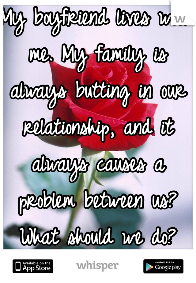 My boyfriend lives with me. My family is always butting in our relationship, and it always causes a problem between us? What should we do? 
Should we take a break? Advice? 