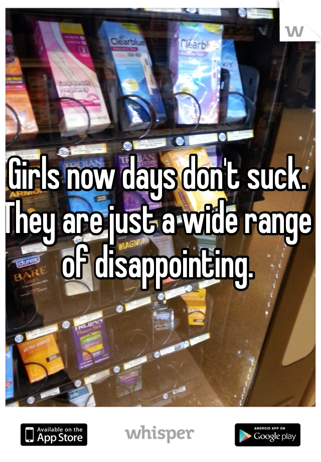 Girls now days don't suck. They are just a wide range of disappointing. 