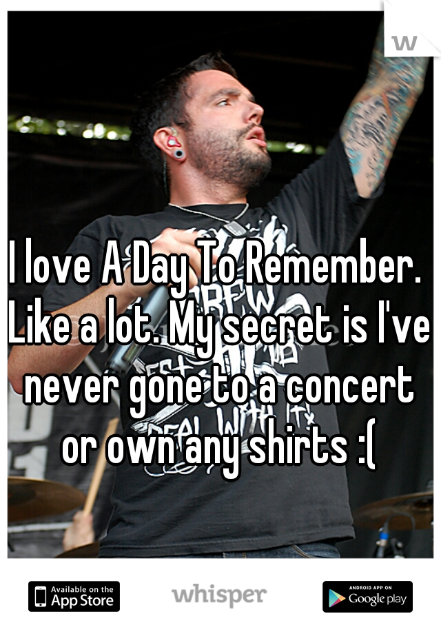 I love A Day To Remember. Like a lot. My secret is I've never gone to a concert or own any shirts :(
