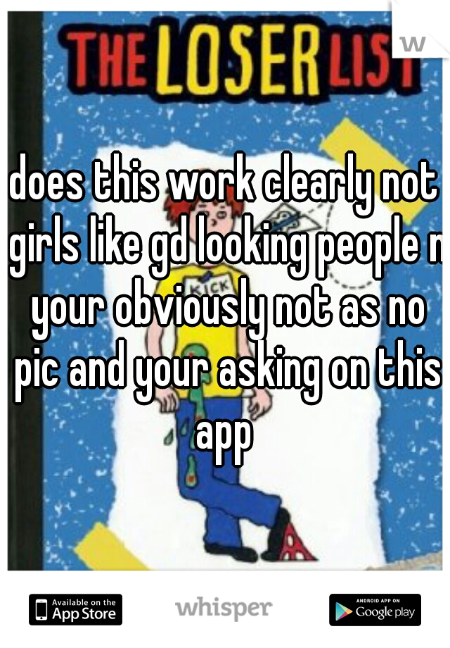 does this work clearly not girls like gd looking people n your obviously not as no pic and your asking on this app 