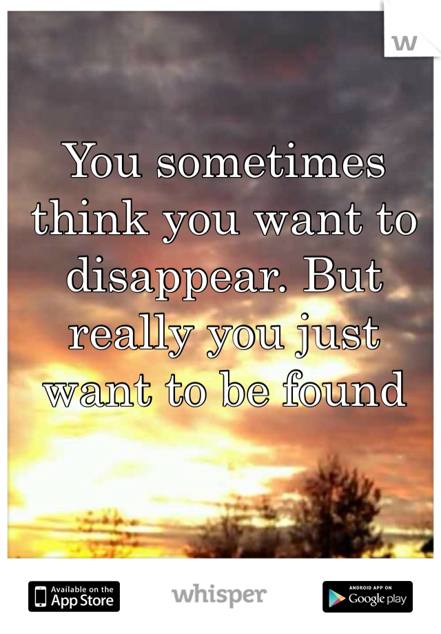You sometimes think you want to disappear. But really you just want to be found