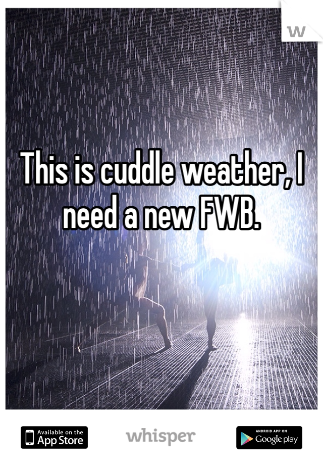 This is cuddle weather, I need a new FWB. 